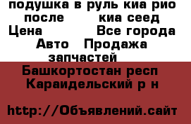 подушка в руль киа рио 3 после 2015. киа сеед › Цена ­ 8 000 - Все города Авто » Продажа запчастей   . Башкортостан респ.,Караидельский р-н